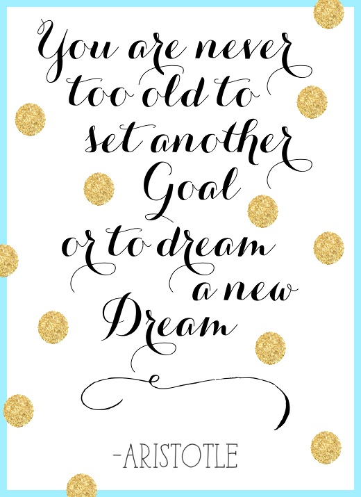 "You are never too old to set another goal or to dream a new dream" -Aristotle (Via Hurray Kimmay) 